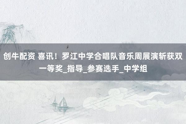 创牛配资 喜讯！罗江中学合唱队音乐周展演斩获双一等奖_指导_参赛选手_中学组