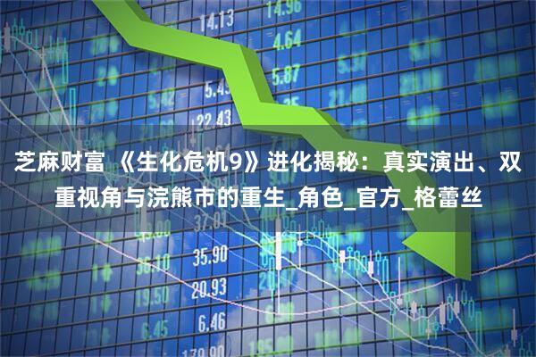 芝麻财富 《生化危机9》进化揭秘：真实演出、双重视角与浣熊市的重生_角色_官方_格蕾丝