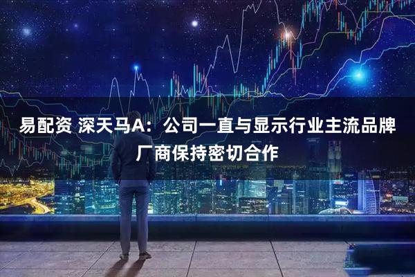 易配资 深天马A：公司一直与显示行业主流品牌厂商保持密切合作