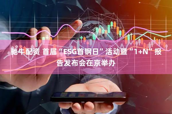 驰牛配资 首届“ESG首钢日”活动暨“1+N”报告发布会在京举办
