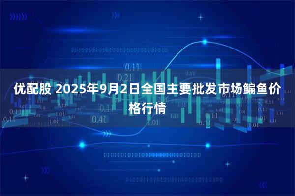 优配股 2025年9月2日全国主要批发市场鳊鱼价格行情