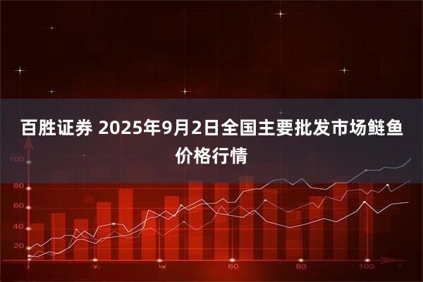 百胜证券 2025年9月2日全国主要批发市场鲢鱼价格行情