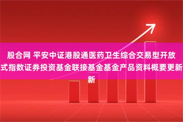 股合网 平安中证港股通医药卫生综合交易型开放式指数证券投资基金联接基金基金产品资料概要更新