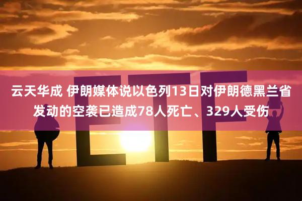 云天华成 伊朗媒体说以色列13日对伊朗德黑兰省发动的空袭已造成78人死亡、329人受伤