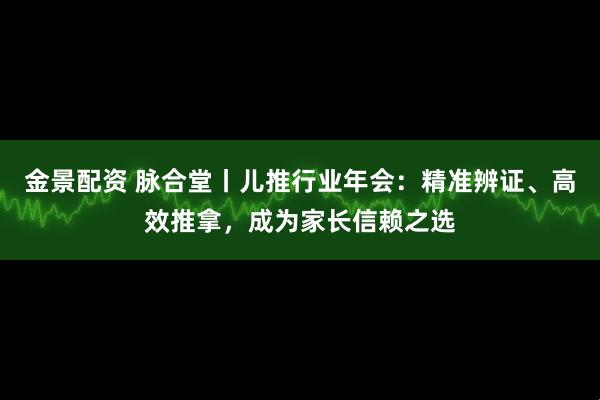金景配资 脉合堂丨儿推行业年会：精准辨证、高效推拿，成为家长信赖之选