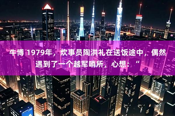 牛博 1979年，炊事员陶洪礼在送饭途中，偶然遇到了一个越军哨所，心想：“